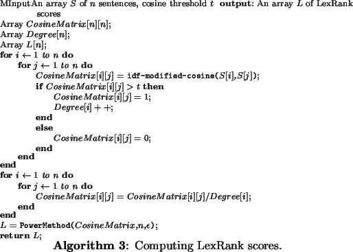 \begin{algorithm}
% latex2html id marker 457{\scriptsize\SetKwInOut{Input}{inp...
...\epsilon$}\;
\Return{$L$}\;
}
\caption{Computing LexRank scores.}\end{algorithm}