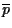$\overline{p}$
