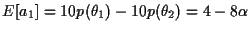 $E[a_1] = 10 p(\theta_1) - 10 p(\theta_2) = 4 - 8 \alpha$