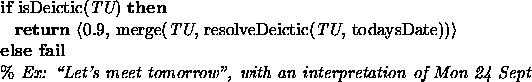 \begin{figure}{\bf if} isDeictic({\em TU}) {\bf then} \\
{\hspace*{0.125in}}{\b...
... \lq\lq Let's meet tomorrow'', with an interpretation of Mon 24 Sept}\\
\end{figure}