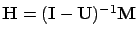 $\mathbf{H} = (\mathbf{I}-\mathbf{U})^{-1} \mathbf{M}$